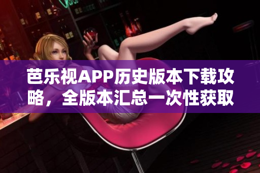 芭樂視APP歷史版本下載攻略，全版本匯總一次性獲取