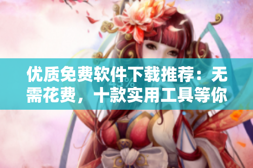 優(yōu)質(zhì)免費軟件下載推薦：無需花費，十款實用工具等你體驗