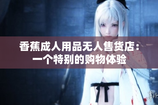 香蕉成人用品無(wú)人售貨店：一個(gè)特別的購(gòu)物體驗(yàn)