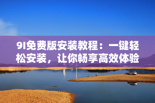 9I免費版安裝教程：一鍵輕松安裝，讓你暢享高效體驗