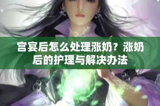 宮宴后怎么處理漲奶？漲奶后的護(hù)理與解決辦法