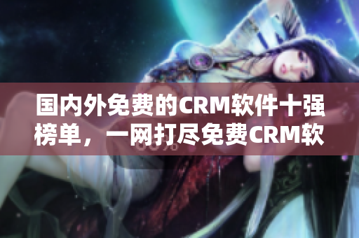 國內(nèi)外免費的CRM軟件十強榜單，一網(wǎng)打盡免費CRM軟件推薦