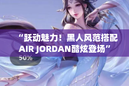 “躍動魅力！黑人風(fēng)范搭配AIR JORDAN酷炫登場”