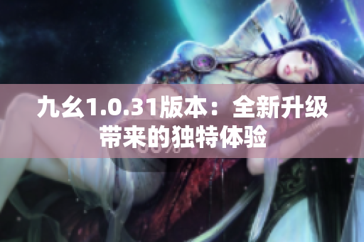 九幺1.0.31版本：全新升級帶來的獨特體驗