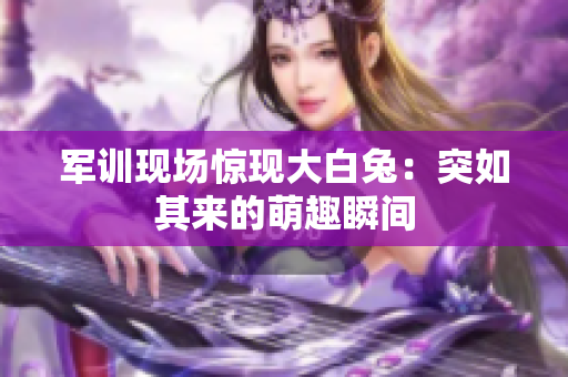 軍訓(xùn)現(xiàn)場驚現(xiàn)大白兔：突如其來的萌趣瞬間