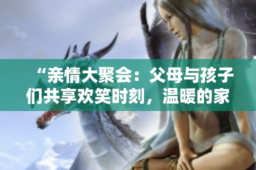 “親情大聚會：父母與孩子們共享歡笑時刻，溫暖的家庭情感在第14集中綻放”