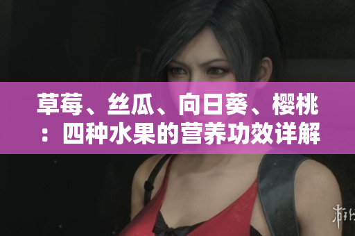 草莓、絲瓜、向日葵、櫻桃：四種水果的營養(yǎng)功效詳解