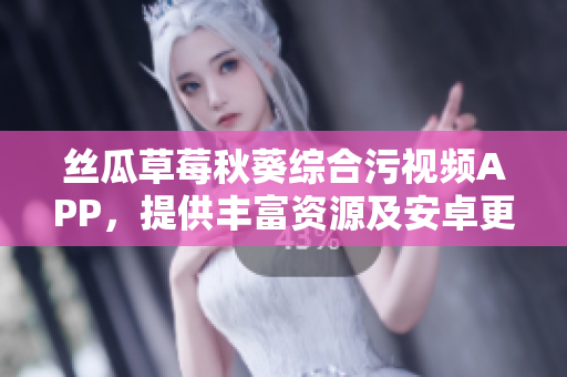絲瓜草莓秋葵綜合污視頻APP，提供豐富資源及安卓更新，歡迎下載瀏覽