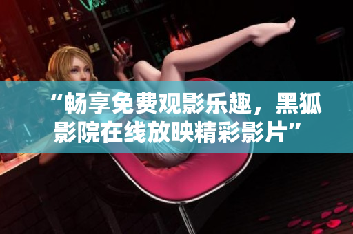 “暢享免費(fèi)觀影樂趣，黑狐影院在線放映精彩影片”