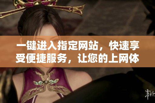 一鍵進(jìn)入指定網(wǎng)站，快速享受便捷服務(wù)，讓您的上網(wǎng)體驗(yàn)更加高效