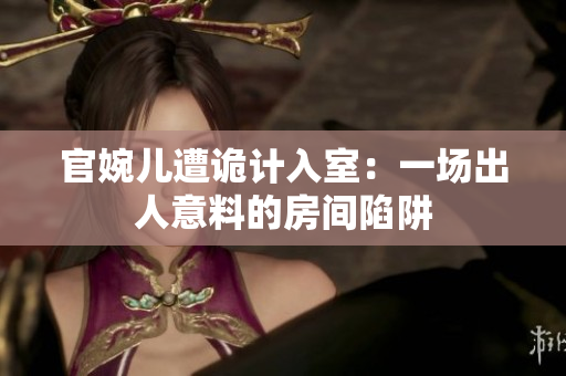 官婉兒遭詭計(jì)入室：一場(chǎng)出人意料的房間陷阱