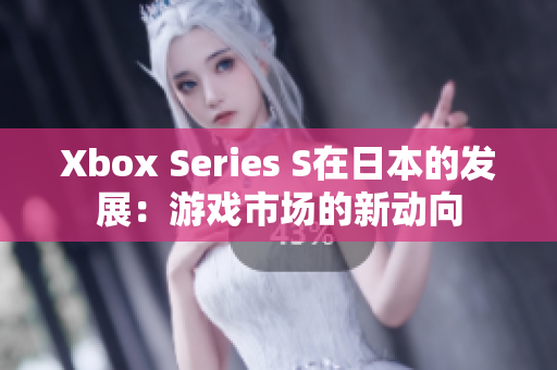 Xbox Series S在日本的發(fā)展：游戲市場的新動向