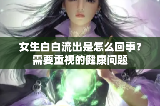女生白白流出是怎么回事？需要重視的健康問題