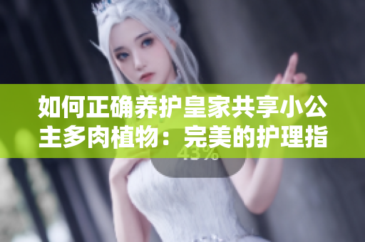 如何正確養(yǎng)護(hù)皇家共享小公主多肉植物：完美的護(hù)理指南