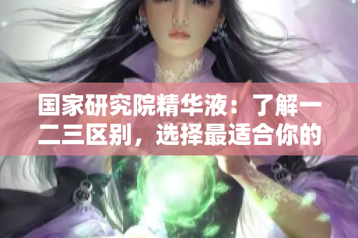 國家研究院精華液：了解一二三區(qū)別，選擇最適合你的產(chǎn)品
