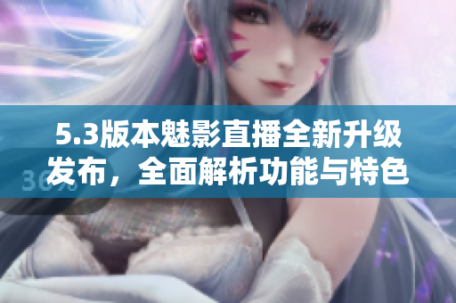 5.3版本魅影直播全新升級(jí)發(fā)布，全面解析功能與特色