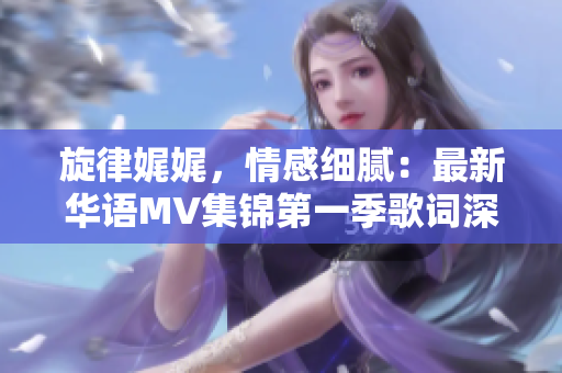 旋律娓娓，情感細(xì)膩：最新華語MV集錦第一季歌詞深度解讀