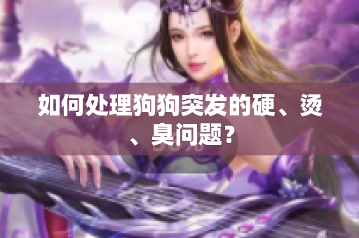 如何處理狗狗突發(fā)的硬、燙、臭問題？