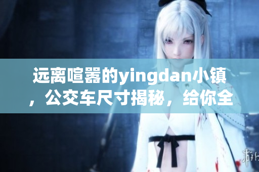 遠(yuǎn)離喧囂的yingdan小鎮(zhèn)，公交車尺寸揭秘，給你全新的出行體驗