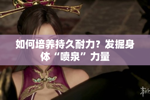 如何培養(yǎng)持久耐力？發(fā)掘身體“噴泉”力量