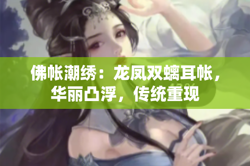佛帳潮繡：龍鳳雙螭耳帳，華麗凸浮，傳統(tǒng)重現(xiàn)