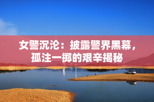 女警沉淪：披露警界黑幕，孤注一擲的艱辛揭秘