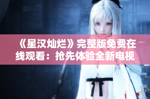 《星漢燦爛》完整版免費在線觀看：搶先體驗全新電視劇，盡情暢享精彩故事！