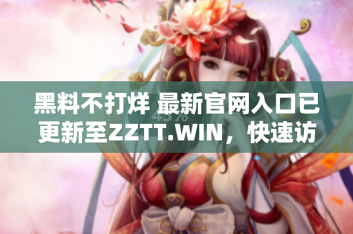 黑料不打烊 最新官網(wǎng)入口已更新至ZZTT.WIN，快速訪問獲取獨(dú)家爆料！