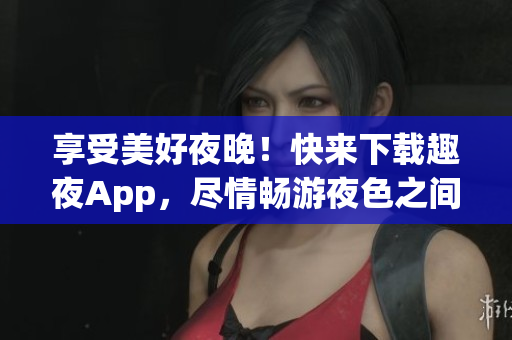 享受美好夜晚！快來下載趣夜App，盡情暢游夜色之間