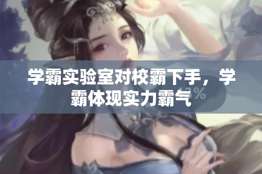 學(xué)霸實驗室對校霸下手，學(xué)霸體現(xiàn)實力霸氣
