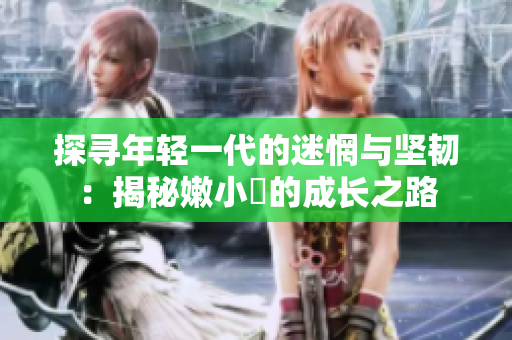 探尋年輕一代的迷惘與堅(jiān)韌：揭秘嫩小槡的成長之路
