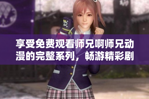 享受免費觀看師兄啊師兄動漫的完整系列，暢游精彩劇情