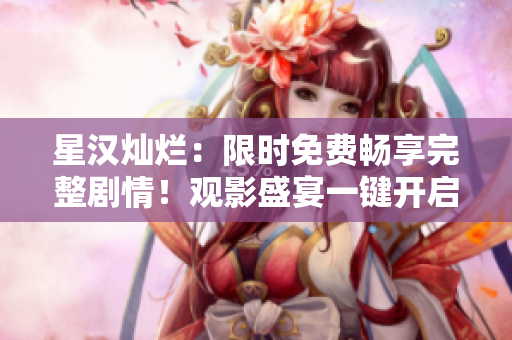 星漢燦爛：限時免費暢享完整劇情！觀影盛宴一鍵開啟，精彩不容錯過！