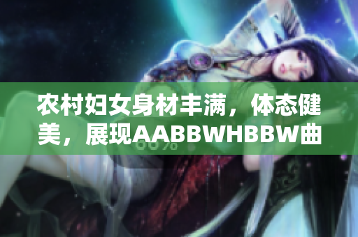農(nóng)村婦女身材豐滿，體態(tài)健美，展現(xiàn)AABBWHBBW曲線之美