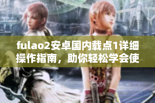 fulao2安卓國內(nèi)載點1詳細(xì)操作指南，助你輕松學(xué)會使用