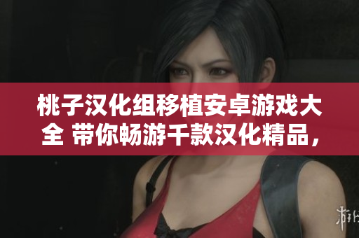 桃子漢化組移植安卓游戲大全 帶你暢游千款漢化精品，盡享游戲樂趣