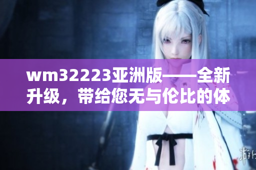 wm32223亞洲版——全新升級，帶給您無與倫比的體驗