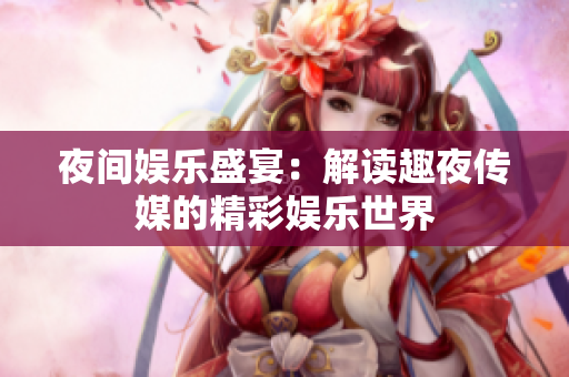 夜間娛樂盛宴：解讀趣夜傳媒的精彩娛樂世界