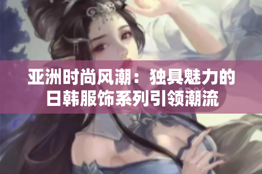 亞洲時尚風(fēng)潮：獨(dú)具魅力的日韓服飾系列引領(lǐng)潮流