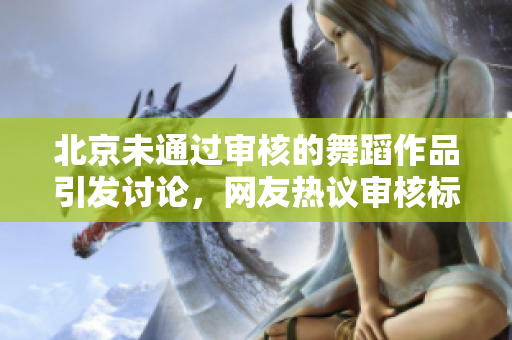 北京未通過(guò)審核的舞蹈作品引發(fā)討論，網(wǎng)友熱議審核標(biāo)準(zhǔn)