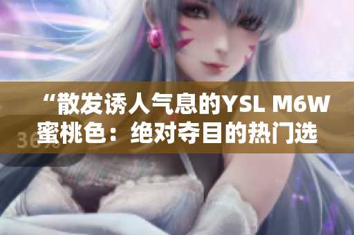 “散發(fā)誘人氣息的YSL M6W蜜桃色：絕對奪目的熱門選擇”