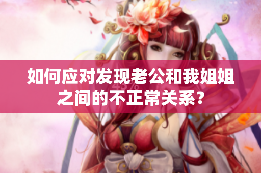 如何應對發(fā)現(xiàn)老公和我姐姐之間的不正常關系？