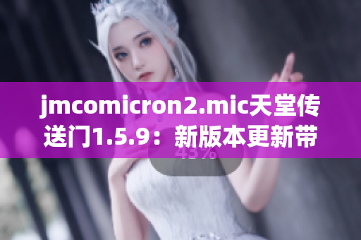 jmcomicron2.mic天堂傳送門(mén)1.5.9：新版本更新帶來(lái)何種驚喜？