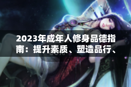2023年成年人修身品德指南：提升素質(zhì)、塑造品行、拓展智慧