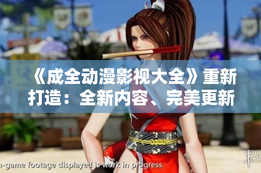 《成全動(dòng)漫影視大全》重新打造：全新內(nèi)容、完美更新、無限精彩！