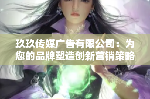 玖玖傳媒廣告有限公司：為您的品牌塑造創(chuàng)新營銷策略與影響力傳播