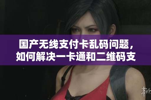 國產(chǎn)無線支付卡亂碼問題，如何解決一卡通和二維碼支付的兼容性？