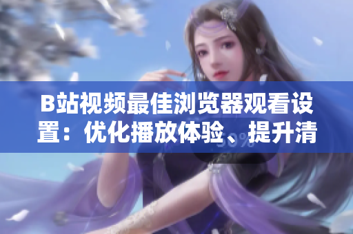 B站視頻最佳瀏覽器觀看設(shè)置：優(yōu)化播放體驗(yàn)、提升清晰度與流暢度