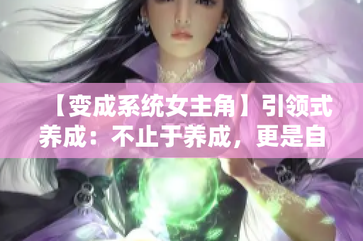 【變成系統(tǒng)女主角】引領(lǐng)式養(yǎng)成：不止于養(yǎng)成，更是自我探索的奇妙旅程