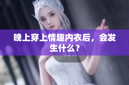 晚上穿上情趣內(nèi)衣后，會(huì)發(fā)生什么？